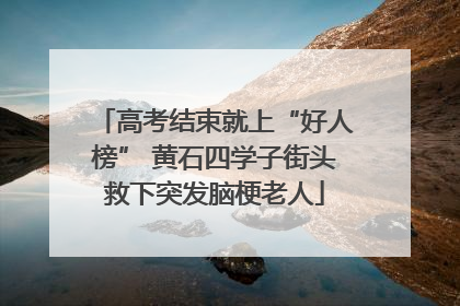 高考结束就上“好人榜” 黄石四学子街头救下突发脑梗老人